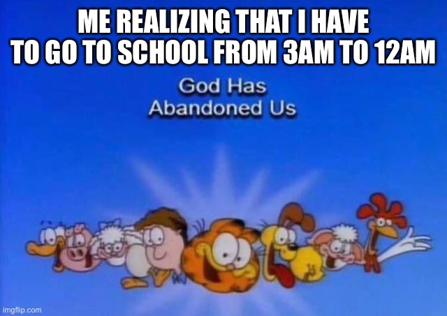 Garfield God has abandoned us | ME REALIZING THAT I HAVE TO GO TO SCHOOL FROM 3AM TO 12AM | image tagged in garfield god has abandoned us | made w/ Imgflip meme maker