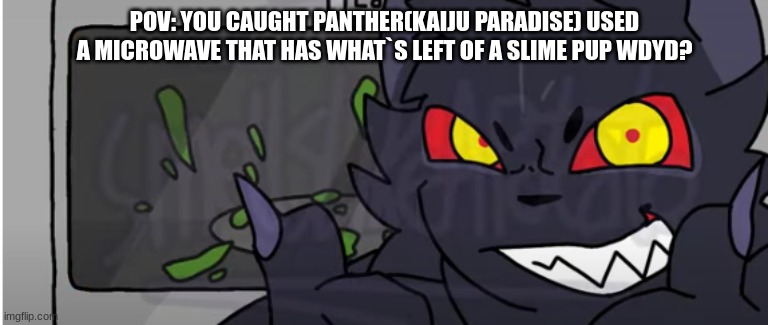 ... | POV: YOU CAUGHT PANTHER(KAIJU PARADISE) USED A MICROWAVE THAT HAS WHAT`S LEFT OF A SLIME PUP WDYD? | image tagged in oof,funny,you had one job,so true memes,memes | made w/ Imgflip meme maker