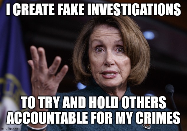 pelosi did J6 | I CREATE FAKE INVESTIGATIONS; TO TRY AND HOLD OTHERS ACCOUNTABLE FOR MY CRIMES | image tagged in good old nancy pelosi,nancy pelosi,pelosi,nancy pelosi is crazy | made w/ Imgflip meme maker