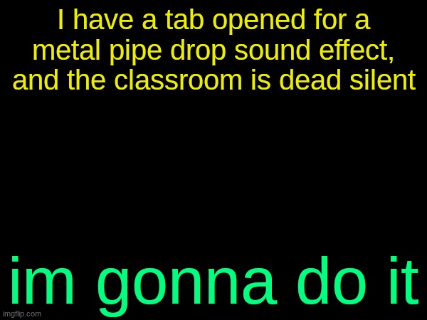 drizzy text temp | I have a tab opened for a metal pipe drop sound effect, and the classroom is dead silent; im gonna do it | image tagged in drizzy text temp | made w/ Imgflip meme maker