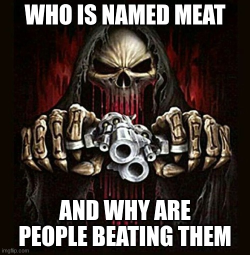 badass skeleton | WHO IS NAMED MEAT; AND WHY ARE PEOPLE BEATING THEM | image tagged in badass skeleton | made w/ Imgflip meme maker