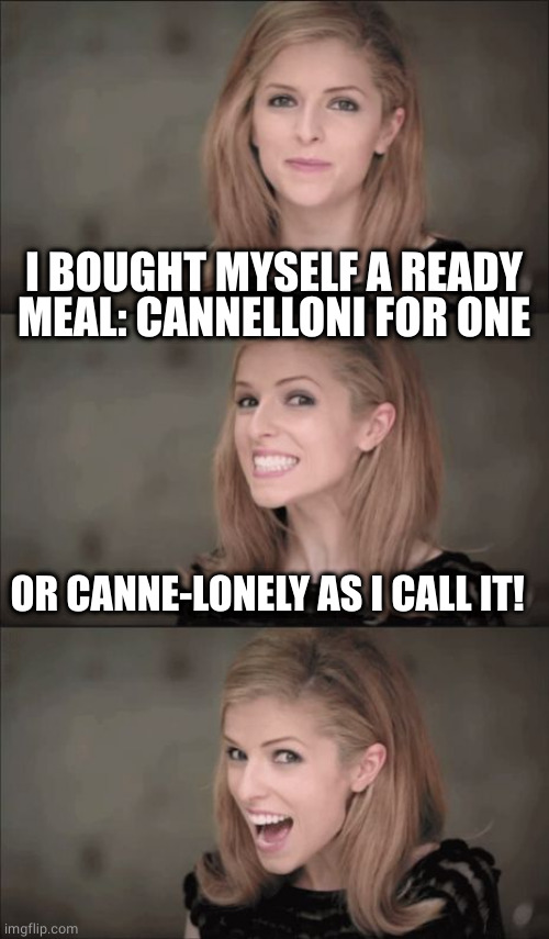 Canne-lonely | I BOUGHT MYSELF A READY MEAL: CANNELLONI FOR ONE; OR CANNE-LONELY AS I CALL IT! | image tagged in bad pun anna kendrick,pun,meal,alone | made w/ Imgflip meme maker