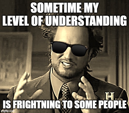 Ancient Aliens Meme | SOMETIME MY LEVEL OF UNDERSTANDING IS FRIGHTNING TO SOME PEOPLE | image tagged in memes,ancient aliens | made w/ Imgflip meme maker