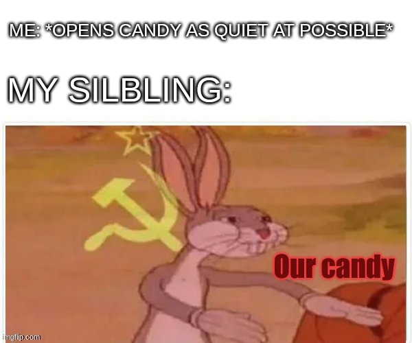 This is so annoying. | ME: *OPENS CANDY AS QUIET AT POSSIBLE*; MY SILBLING:; Our candy | image tagged in communist bugs bunny,communism | made w/ Imgflip meme maker