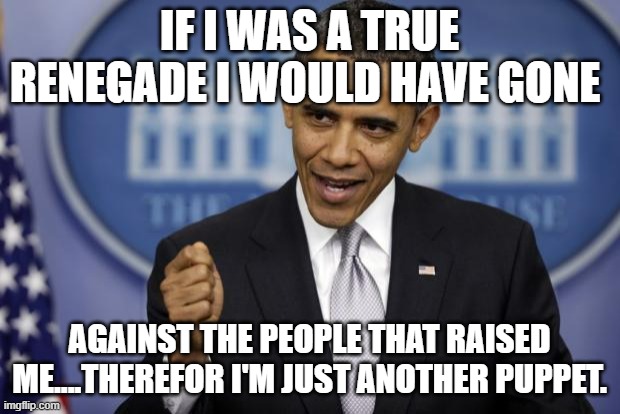 Barack Obama | IF I WAS A TRUE RENEGADE I WOULD HAVE GONE; AGAINST THE PEOPLE THAT RAISED ME....THEREFOR I'M JUST ANOTHER PUPPET. | image tagged in barack obama | made w/ Imgflip meme maker