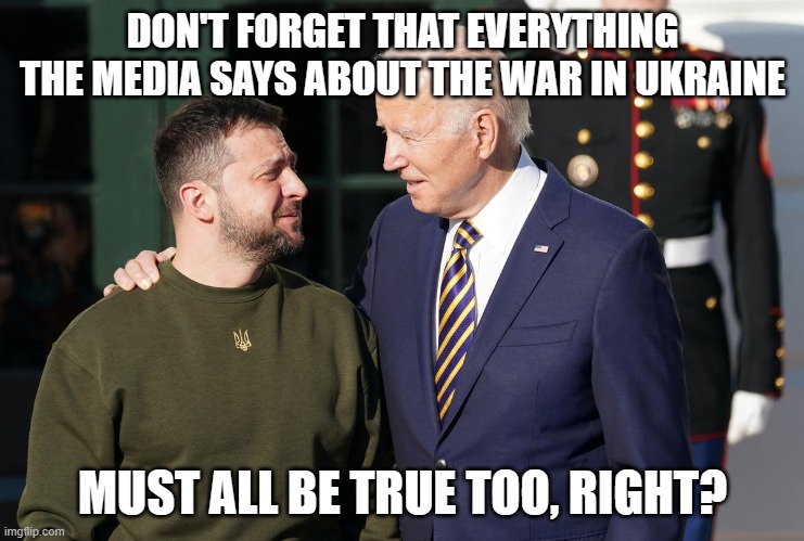Zelensky and Biden | DON'T FORGET THAT EVERYTHING THE MEDIA SAYS ABOUT THE WAR IN UKRAINE MUST ALL BE TRUE TOO, RIGHT? | image tagged in zelensky and biden | made w/ Imgflip meme maker