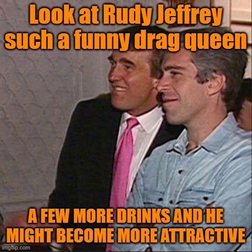 Trump and Epstein | Look at Rudy Jeffrey
such a funny drag queen A FEW MORE DRINKS AND HE MIGHT BECOME MORE ATTRACTIVE | image tagged in trump and epstein | made w/ Imgflip meme maker