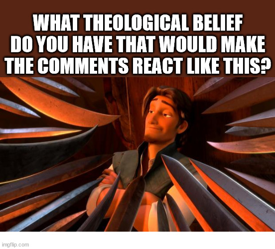 Unpopular | WHAT THEOLOGICAL BELIEF DO YOU HAVE THAT WOULD MAKE THE COMMENTS REACT LIKE THIS? | image tagged in flynn rider swords,dank,christian,memes,r/dankchristianmemes | made w/ Imgflip meme maker