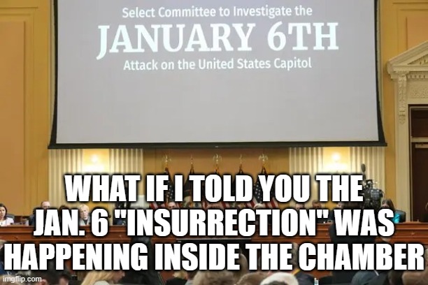 Jan. 6 committee | WHAT IF I TOLD YOU THE JAN. 6 "INSURRECTION" WAS HAPPENING INSIDE THE CHAMBER | image tagged in jan 6 committee | made w/ Imgflip meme maker