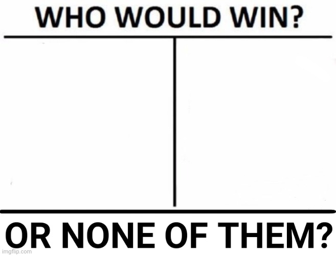 Who would win? X, Y, or none of them? | image tagged in who would win x y or none of them | made w/ Imgflip meme maker