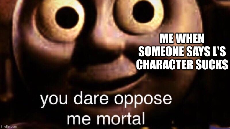 You dare oppose me mortal | ME WHEN SOMEONE SAYS L'S CHARACTER SUCKS | image tagged in you dare oppose me mortal | made w/ Imgflip meme maker