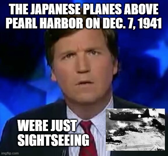 Tucker sighteseeing | THE JAPANESE PLANES ABOVE PEARL HARBOR ON DEC. 7, 1941; WERE JUST
SIGHTSEEING | image tagged in confused tucker carlson,attack,sightseeing | made w/ Imgflip meme maker