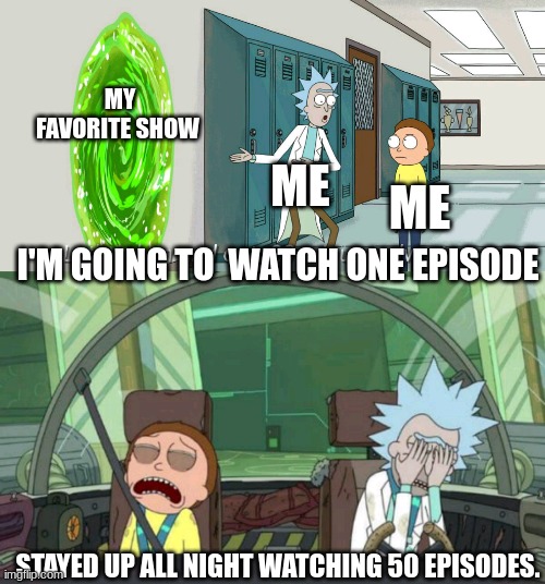 20 minute adventure rick morty |  MY FAVORITE SHOW; ME; ME; I'M GOING TO  WATCH ONE EPISODE; STAYED UP ALL NIGHT WATCHING 50 EPISODES. | image tagged in 20 minute adventure rick morty | made w/ Imgflip meme maker