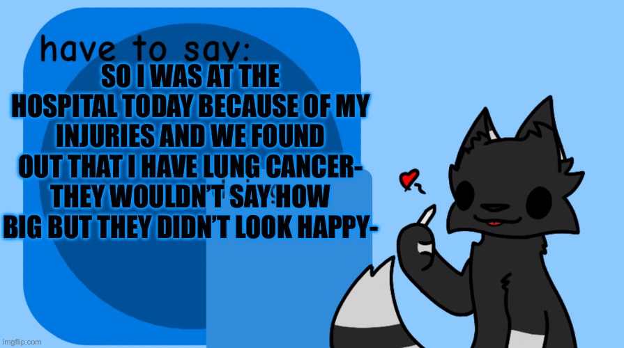 Pretty sure I’m screwed- at least I skipped school today tho b(•^•)d | SO I WAS AT THE HOSPITAL TODAY BECAUSE OF MY INJURIES AND WE FOUND OUT THAT I HAVE LUNG CANCER- THEY WOULDN’T SAY HOW BIG BUT THEY DIDN’T LOOK HAPPY- | image tagged in a | made w/ Imgflip meme maker