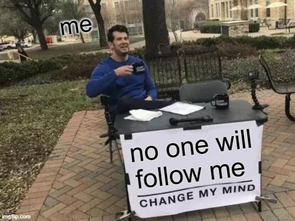 Change My Mind Meme | me; no one will follow me | image tagged in memes,change my mind | made w/ Imgflip meme maker