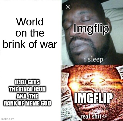 it's possible | World on the brink of war; Imgflip; ICEU GETS THE FINAL ICON AKA, THE RANK OF MEME GOD; IMGFLIP | image tagged in memes,sleeping shaq | made w/ Imgflip meme maker