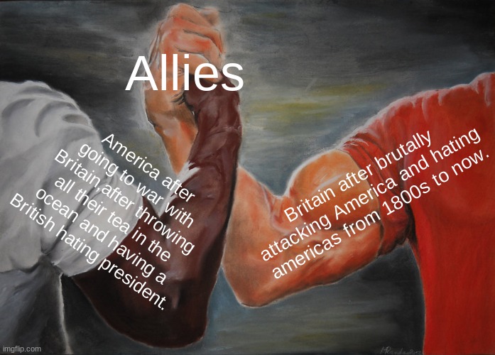Epic Handshake | Allies; America after going to war with Britain,after throwing all their tea in the ocean and having a British hating president. Britain after brutally attacking America and hating americas from 1800s to now. | image tagged in memes,epic handshake | made w/ Imgflip meme maker