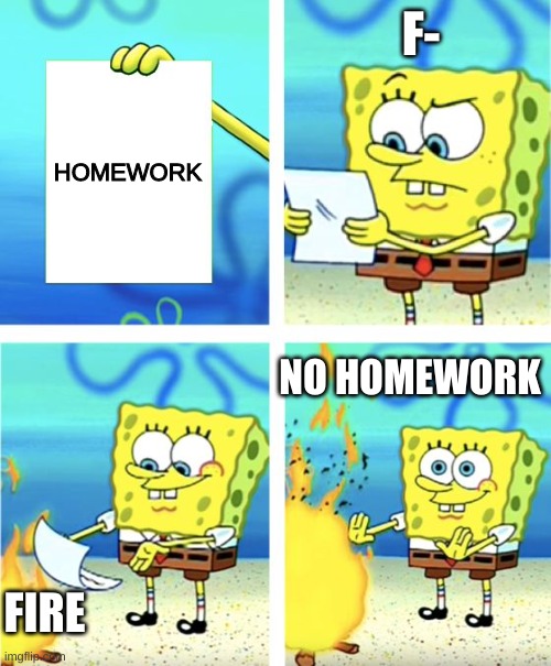 me and how i deal with homework | F-; HOMEWORK; NO HOMEWORK; FIRE | image tagged in spongebob burning paper | made w/ Imgflip meme maker