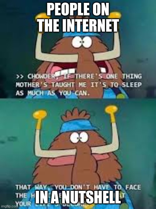 Chowder | PEOPLE ON THE INTERNET; IN A NUTSHELL | image tagged in memes | made w/ Imgflip meme maker