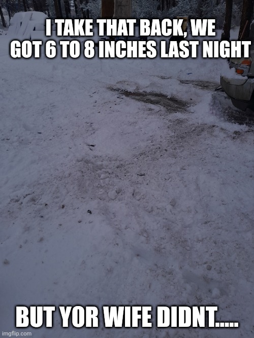 I TAKE THAT BACK, WE GOT 6 TO 8 INCHES LAST NIGHT; BUT Y0R WIFE DIDNT..... | image tagged in snow | made w/ Imgflip meme maker