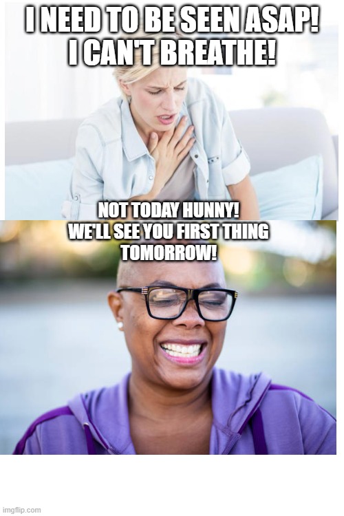See you tomorrow | I NEED TO BE SEEN ASAP!
I CAN'T BREATHE! NOT TODAY HUNNY!
WE'LL SEE YOU FIRST THING
TOMORROW! | image tagged in medical,doctor,medicine,covid-19,sick | made w/ Imgflip meme maker
