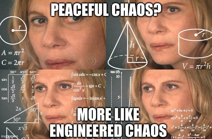 Calculating meme | PEACEFUL CHAOS? MORE LIKE ENGINEERED CHAOS | image tagged in calculating meme | made w/ Imgflip meme maker