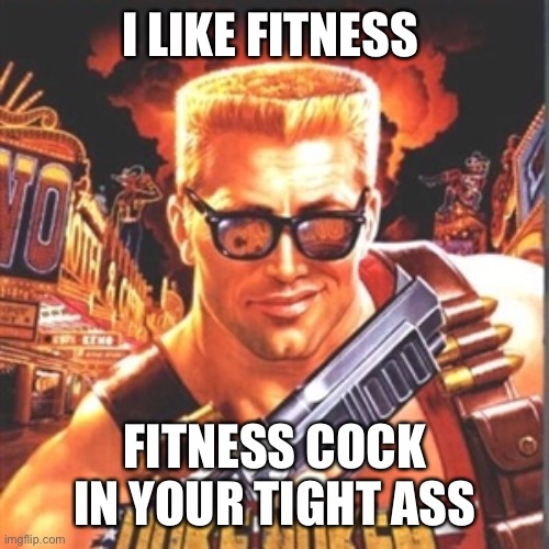 It’s true | I LIKE FITNESS; FITNESS COCK IN YOUR TIGHT ASS | image tagged in duke nukem,funny memes,dank memes | made w/ Imgflip meme maker