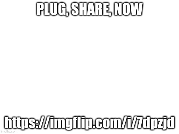PLUG, SHARE, NOW; https://imgflip.com/i/7dpzjd | made w/ Imgflip meme maker