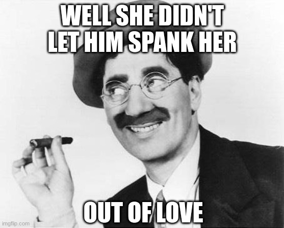 Groucho Marx | WELL SHE DIDN'T LET HIM SPANK HER OUT OF LOVE | image tagged in groucho marx | made w/ Imgflip meme maker