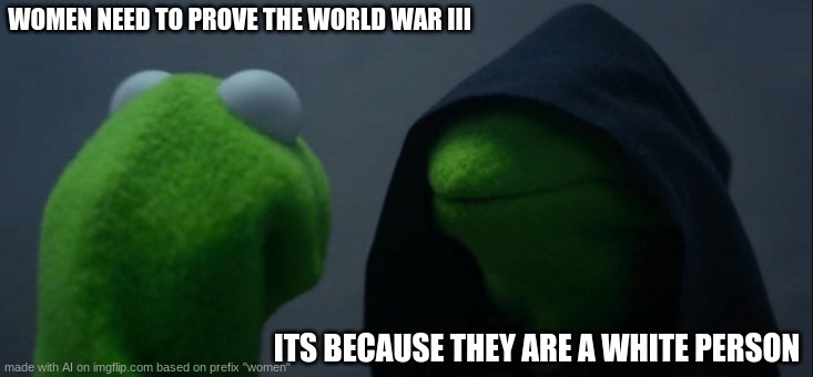 I have no words. | WOMEN NEED TO PROVE THE WORLD WAR III; ITS BECAUSE THEY ARE A WHITE PERSON | image tagged in memes,evil kermit,funny,women | made w/ Imgflip meme maker