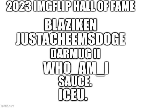 Congrats to everyone that made the Hall of Fame class of 2023 | 2023 IMGFLIP HALL OF FAME; BLAZIKEN; JUSTACHEEMSDOGE; DARMUG II; WHO_AM_I; SAUCE. ICEU. | image tagged in hall of fame,iceu,who_am_i,blaziken,sauce | made w/ Imgflip meme maker