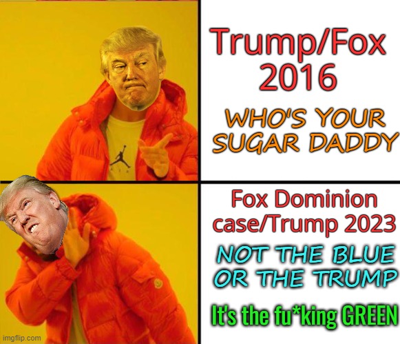 drake yes no reverse | Trump/Fox 2016 Fox Dominion case/Trump 2023 NOT THE BLUE OR THE TRUMP WHO'S YOUR SUGAR DADDY It's the fu*king GREEN | image tagged in drake yes no reverse | made w/ Imgflip meme maker