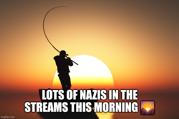 Make America 1945 Again | LOTS OF NAZIS IN THE STREAMS THIS MORNING 🌄 | image tagged in fisherman at sunset,trash,fish | made w/ Imgflip meme maker