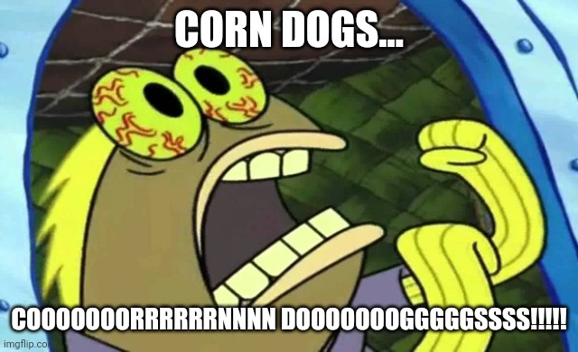 Cooooooorrrrrrnnnn Dooooooogggggssss!!!!!!!!!! | CORN DOGS... COOOOOOORRRRRRNNNN DOOOOOOOGGGGGSSSS!!!!! | image tagged in spongebob chocolate | made w/ Imgflip meme maker