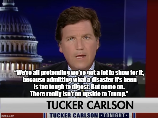 In his own words | “We’re all pretending we’ve got a lot to show for it,
 because admitting what a disaster it’s been
 is too tough to digest. But come on. 
There really isn’t an upside to Trump.” | image tagged in tucker carlson,donald trump,disaster,lies,fox news | made w/ Imgflip meme maker