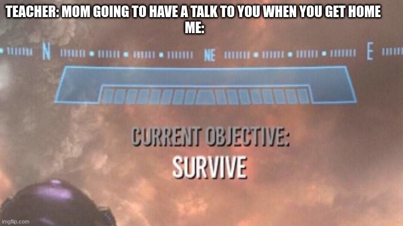 im in trouble | TEACHER: MOM GOING TO HAVE A TALK TO YOU WHEN YOU GET HOME 
ME: | image tagged in current objective survive | made w/ Imgflip meme maker