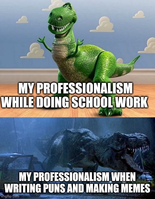 Meme professionalism | MY PROFESSIONALISM WHILE DOING SCHOOL WORK; MY PROFESSIONALISM WHEN WRITING PUNS AND MAKING MEMES | image tagged in jurassic park toy story t-rex | made w/ Imgflip meme maker