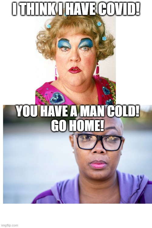 man cold | I THINK I HAVE COVID! YOU HAVE A MAN COLD!
GO HOME! | image tagged in covid-19,covid,medical,medicine,doctor and patient,doctor | made w/ Imgflip meme maker
