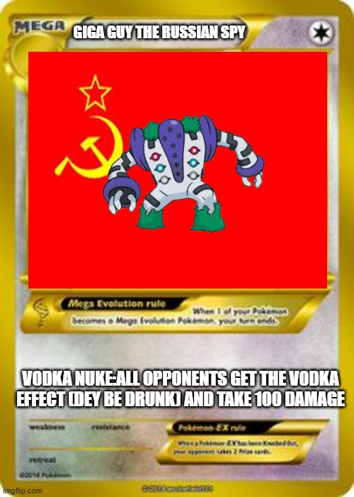 GIGA GUY THE RUSSIAN SPY | GIGA GUY THE RUSSIAN SPY; VODKA NUKE:ALL OPPONENTS GET THE VODKA EFFECT (DEY BE DRUNK) AND TAKE 100 DAMAGE | image tagged in pokemon mega evolution card template | made w/ Imgflip meme maker