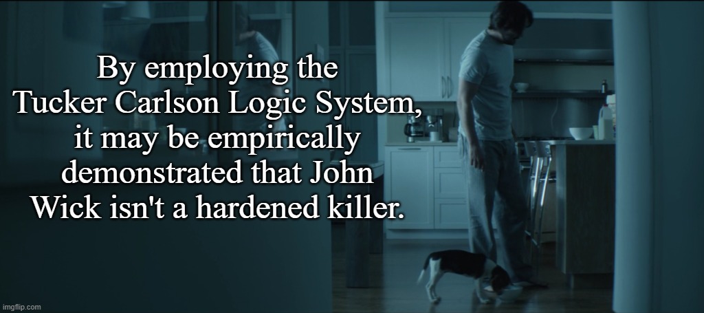Sadly, there are people gullible/willfully delusional enough to swallow Carlson's latest scoop from the stable's floor. | By employing the Tucker Carlson Logic System, it may be empirically demonstrated that John Wick isn't a hardened killer. | image tagged in idiots,stupid people,delusional | made w/ Imgflip meme maker
