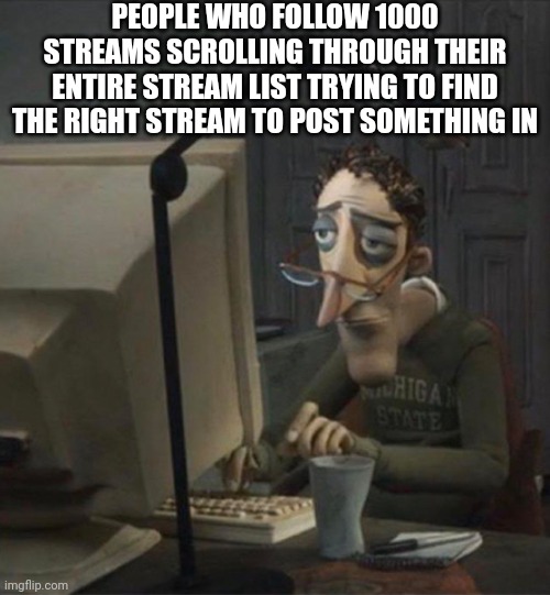 sllaB | PEOPLE WHO FOLLOW 1000 STREAMS SCROLLING THROUGH THEIR ENTIRE STREAM LIST TRYING TO FIND THE RIGHT STREAM TO POST SOMETHING IN | image tagged in tired dad at computer | made w/ Imgflip meme maker