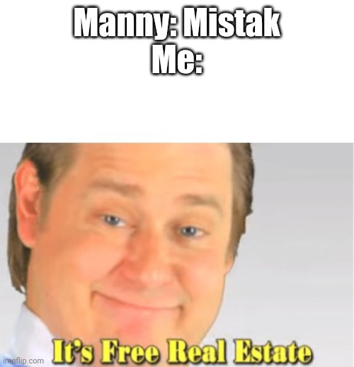 It's Free Real Estate | Manny: Mistak
Me: | image tagged in it's free real estate | made w/ Imgflip meme maker
