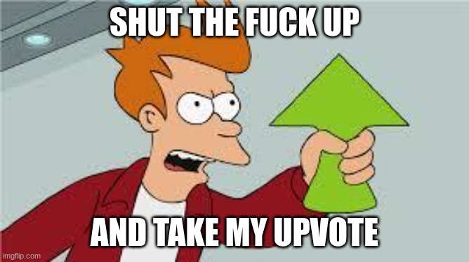 shut up and take my upvote | SHUT THE FUCK UP AND TAKE MY UPVOTE | image tagged in shut up and take my upvote | made w/ Imgflip meme maker