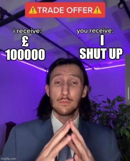 i receive you receive | I SHUT UP; £ 100000 | image tagged in i receive you receive | made w/ Imgflip meme maker