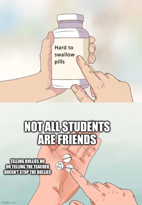 Hard To Swallow Pills Meme | NOT ALL STUDENTS ARE FRIENDS TELLING BULLIES NO OR TELLING THE TEACHER DOESN'T STOP THE BULLIES | image tagged in memes,hard to swallow pills | made w/ Imgflip meme maker