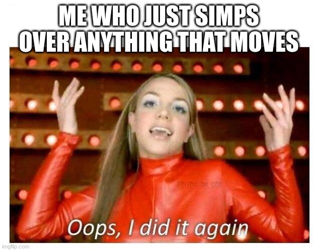 Oops I did it again - Britney Spears | ME WHO JUST SIMPS OVER ANYTHING THAT MOVES | image tagged in oops i did it again - britney spears | made w/ Imgflip meme maker