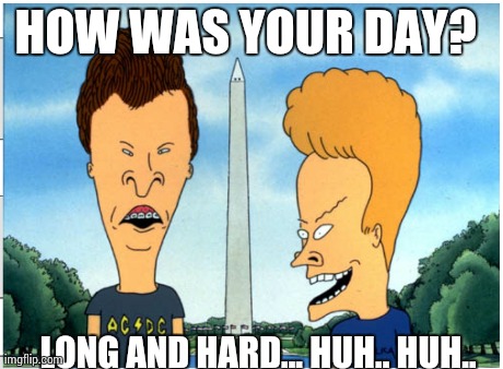 Hard... | HOW WAS YOUR DAY?  LONG AND HARD... HUH.. HUH.. | image tagged in funny,memes,bevis and butthead,fails,first world problems,wtf | made w/ Imgflip meme maker