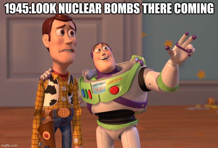 Were going to die! (super cringe meme) | 1945:LOOK NUCLEAR BOMBS THERE COMING | image tagged in memes,x x everywhere | made w/ Imgflip meme maker