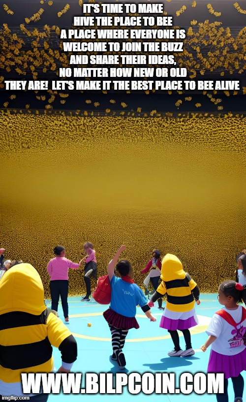 IT'S TIME TO MAKE HIVE THE PLACE TO BEE A PLACE WHERE EVERYONE IS WELCOME TO JOIN THE BUZZ AND SHARE THEIR IDEAS, NO MATTER HOW NEW OR OLD THEY ARE!  LET'S MAKE IT THE BEST PLACE TO BEE ALIVE; WWW.BILPCOIN.COM | made w/ Imgflip meme maker