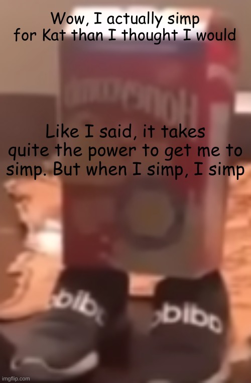 Hey, she's a human. Not some cartoon goth demon wolf | Wow, I actually simp for Kat than I thought I would; Like I said, it takes quite the power to get me to simp. But when I simp, I simp | image tagged in homie cereal wid da drippin | made w/ Imgflip meme maker